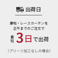 出荷日：厚地・レースカーテンを正午までのご注文で最短3日で出荷（プリーツ加工なしの場合）